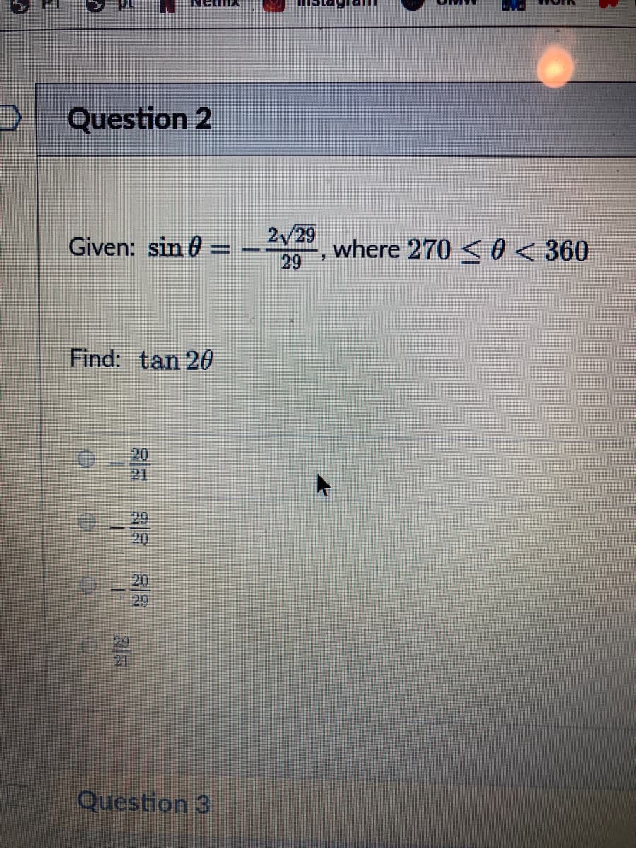 Question 2
2/29
where 270 < 0 < 360
Given: sin 6 =
29
Find: tan 20
20
21
29
20
20
29
29
21
Question 3
