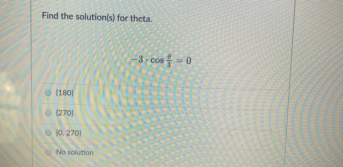 Find the solution(s) for theta.
3 cos =0
(180}
(270)
{0, 270}
No solution
