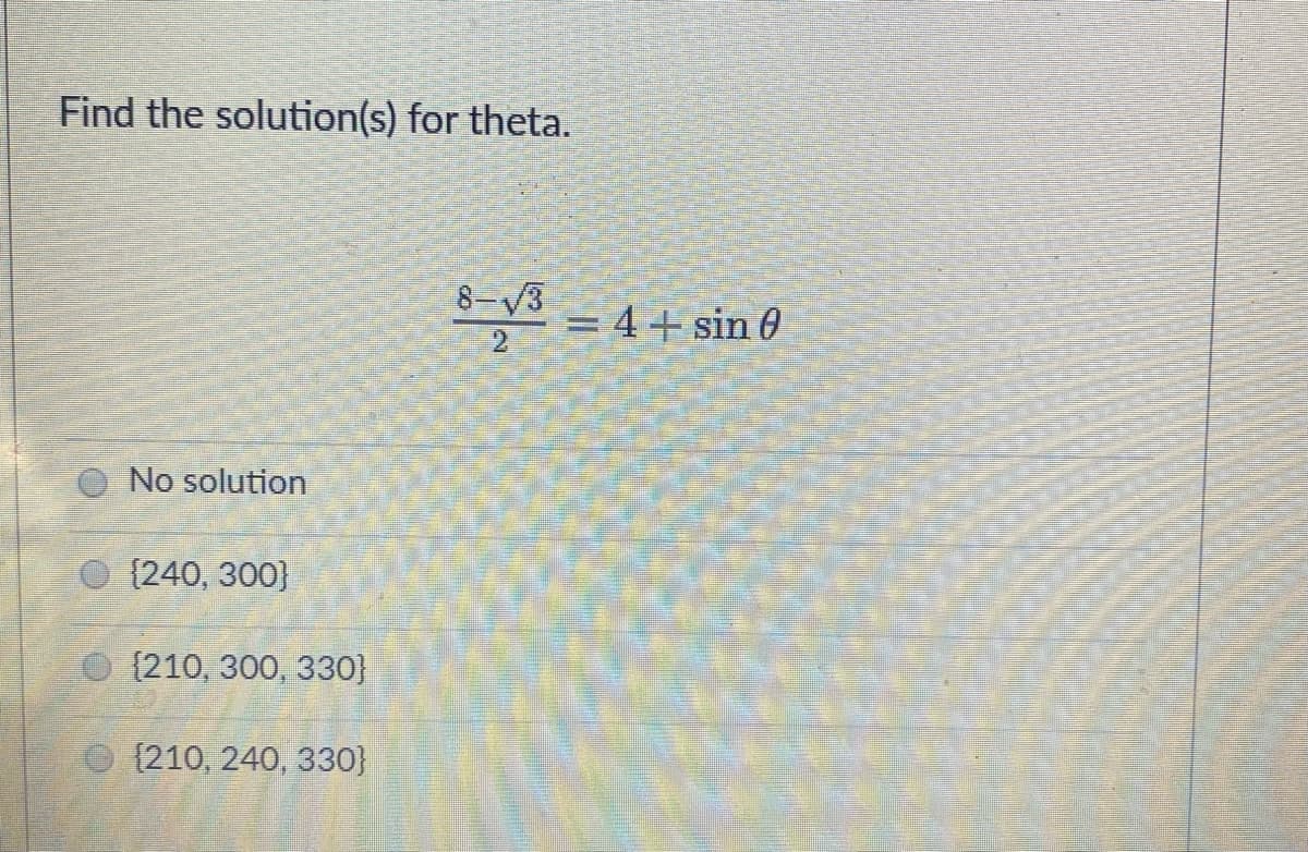 Find the solution(s) for theta.
8-V3
= 4+ sin 0
No solution
O {240, 300}
(210, 300, 330}
{210, 240, 330}
