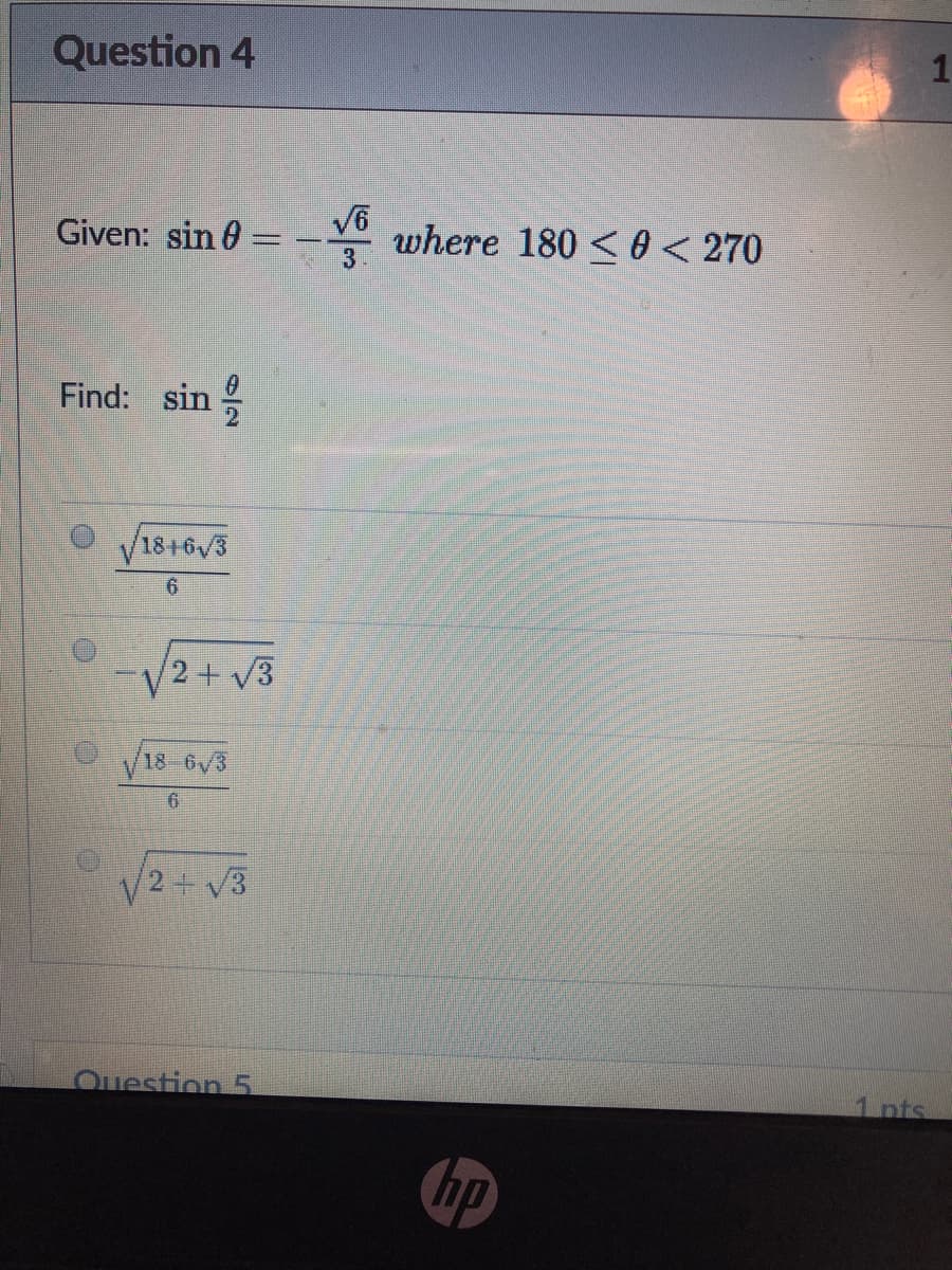 Question 4
1.
Given: sin 0 =
YO where 180 < 0 < 270
V6
Find: sin
V18+6/3
2+ V3
18 6V3
V3
Ouestion 5
1 nts
