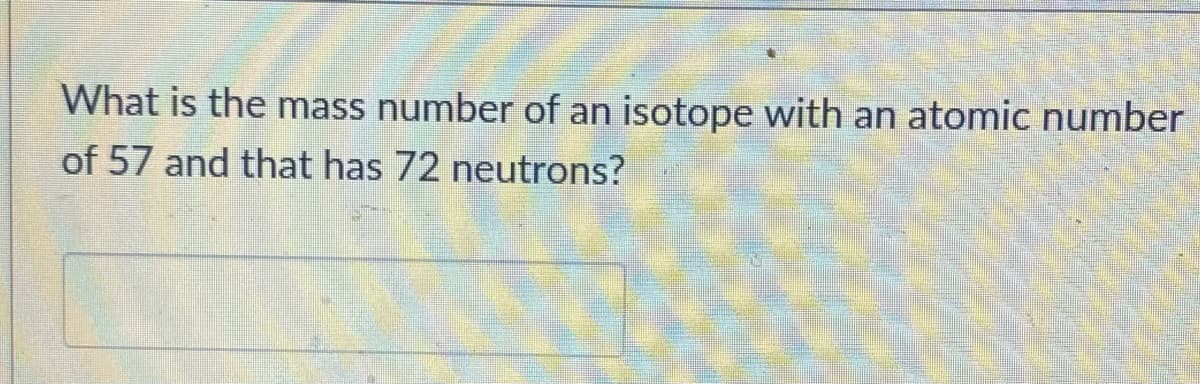 What is the mass number of an isotope with an atomic number
of 57 and that has 72 neutrons?
