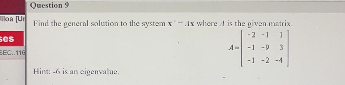 lloa [Ur
ses
SEC::116
Question 9
Find the general solution to the system x' = Ax where A is the given matrix.
-2 -1
1
A= -1 -9 3
-1 -2 -4
Hint: -6 is an eigenvalue.