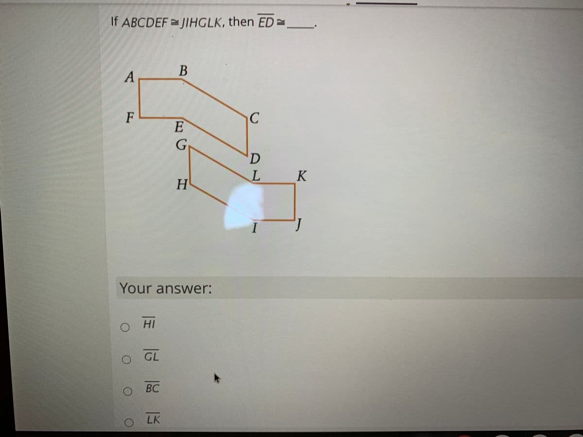 If ABCDEF JIHGLK, then ED =
B
F
C
E
Gy
D
I
Your answer:
HI
O GL
ВС
LK
