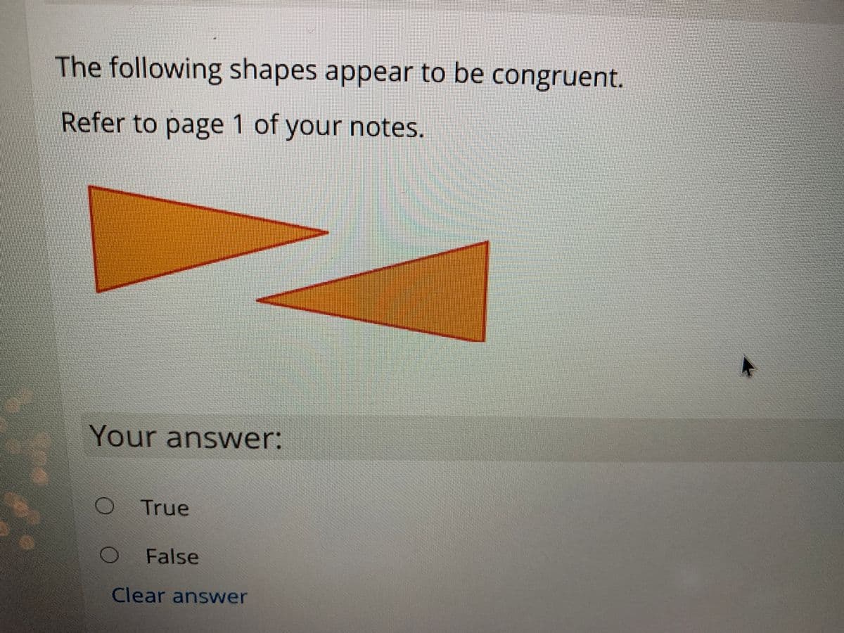 The following shapes appear to be congruent.
Refer to page 1 of your notes.
Your answer
True
O False
Clear answer
