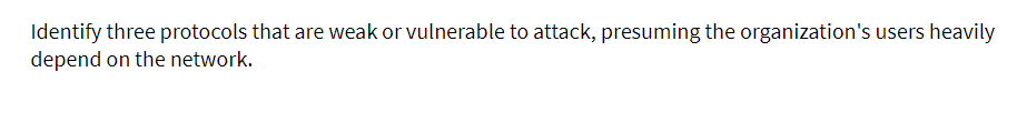Identify three protocols that are weak or vulnerable to attack, presuming the organization's users heavily
depend on the network.
