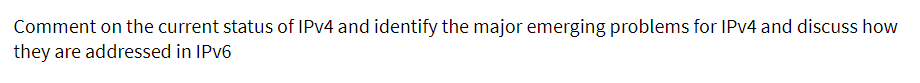 Comment on the current status of IPV4 and identify the major emerging problems for IPV4 and discuss how
they are addressed in IPV6
