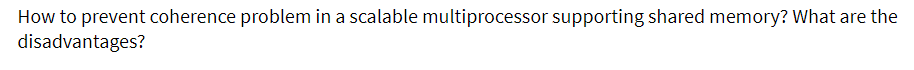 How to prevent coherence problem in a scalable multiprocessor supporting shared memory? What are the
disadvantages?
