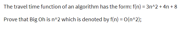 The travel time function of an algorithm has the form: f(n) = 3n^2 + 4n + 8
Prove that Big Oh is n^2 which is denoted by f(n) = O(n^2);
