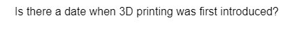 Is there a date when 3D printing was first introduced?