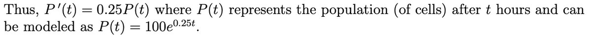 Thus, P'(t) = 0.25P(t) where P(t) represents the population (of cells) after t hours and can
be modeled as P(t) = 100e0.25t.