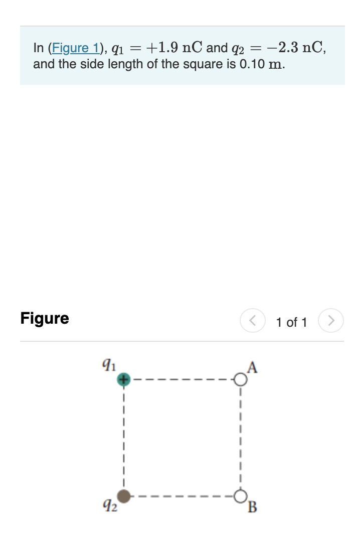 In (Figure 1), 91
+1.9 nC and q2 = -2.3 nC,
and the side length of the square is 0.10 m.
Figure
91
92
1 of 1