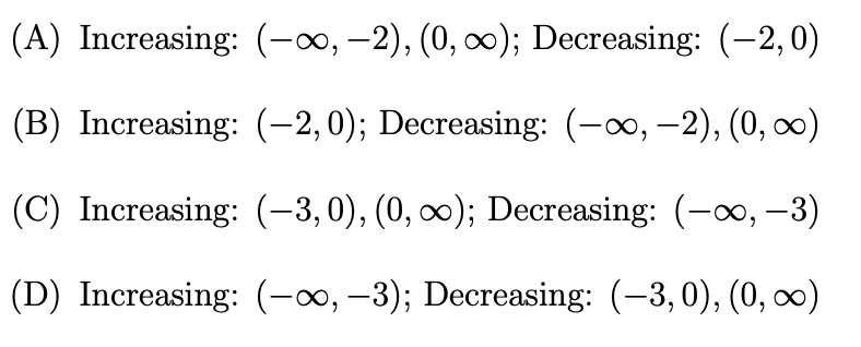 (A) Increasing: (-∞, -2), (0, ∞); Decreasing: (-2,0)
(B) Increasing: (-2, 0); Decreasing: (-∞, -2), (0, ∞)
(C) Increasing: (–3,0), (0, ∞); Decreasing: (-∞, -3)
(D) Increasing: (-∞, -3); Decreasing: (-3,0), (0, ∞)