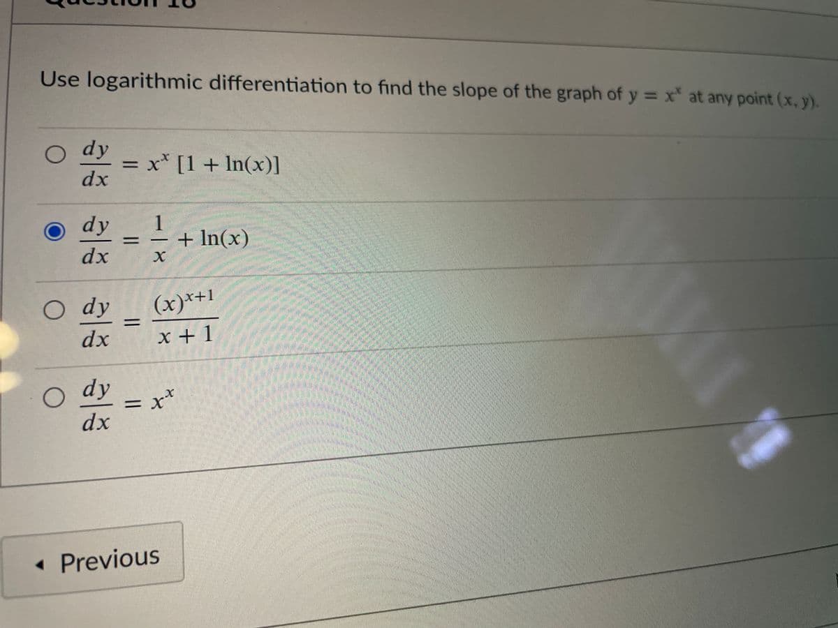 Use logarithmic differentiation to find the slope of the graph of y = x at any point (x, y).
dy
= x* [1+ In(x)]
dx
%3D
dy
1
+ In(x)
%3D
dx
O dy
(x)*+1
%3D
dx
x + 1
O dy
= x*
dx
• Previous
