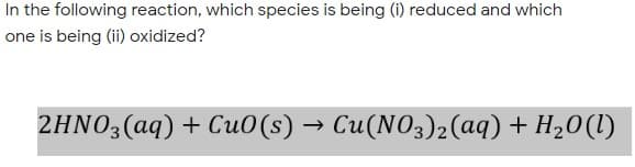 In the following reaction, which species is being (i) reduced and which
one is being (ii) oxidized?
2HNO3(aq) + Cu0(s) → Cu(NO3)2(aq) + H20(l)
