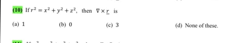 (10) Ifr² = x² +y² + z², then V×r is
(a) 1
(b) 0
(c) 3
(d) None of these.
