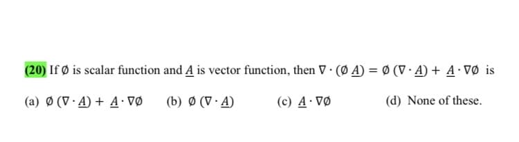 (20) If Ø is scalar function and A is vector function, then V · (Ø A) = Ø (V · A) + A VØ is
(a) Ø (V · A) + A· VØ
(b) Ø (V · A)
(c) A· VØ
(d) None of these.
