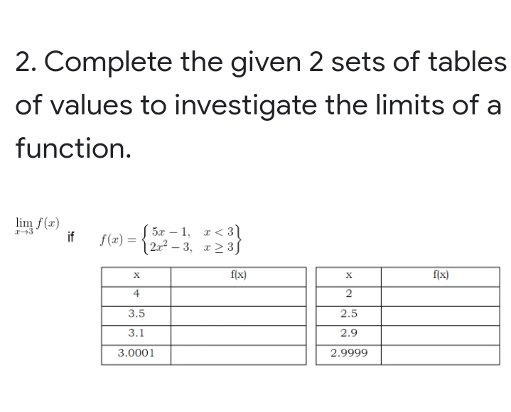 2. Complete the given 2 sets of tables
of values to investigate the limits of a
function.
lim f(x)
if
5л — 1, г<3]
| 2.x² – 3, x > 3J
f(x) =
f(x)
f(x)
4
2
3.5
2.5
3.1
2.9
3.0001
2.9999
