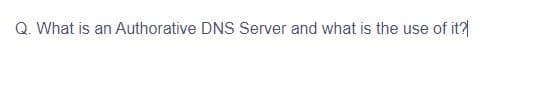 Q. What is an Authorative DNS Server and what is the use of it?