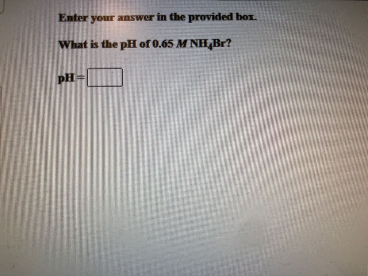 Enter your answer in the p
rovided box.
What is the pH of 0.65 M NH Br?
pH=
