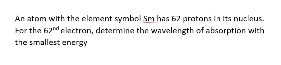 An atom with the element symbol Sm has 62 protons in its nucleus.
For the 62nd electron, determine the wavelength of absorption with
the smallest energy
