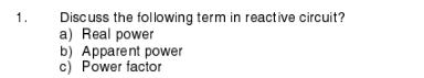 1.
Discuss the following term in reactive circuit?
a) Real power
b) Apparent power
c) Power factor
