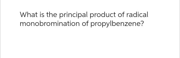 What is the principal product of radical
monobromination of propylbenzene?