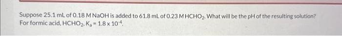 Suppose 25.1 mL of 0.18 M NaOH is added to 61.8 mL of 0.23 M HCHO₂. What will be the pH of the resulting solution?
For formic acid, HCHO₂, K₂ = 1.8 x 10-4.