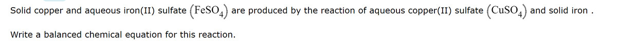 Solid copper and aqueous iron(II) sulfate (FeSO4) are produced by the reaction of aqueous copper(II) sulfate (CuSO4) and solid iron.
Write a balanced chemical equation for this reaction.