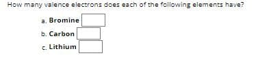 How many valence electrons does each of the following elements have?
a. Bromine
b. Carbon
c. Lithium