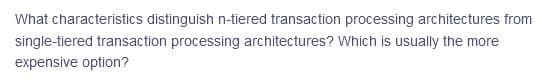 What characteristics distinguish n-tiered transaction processing architectures from
single-tiered transaction processing architectures? Which is usually the more
expensive option?
