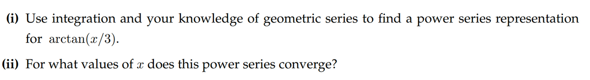 (i) Use integration and your knowledge of geometric series to find a power series representation
for arctan(x/3).
(ii) For what values of a does this power series converge?
x