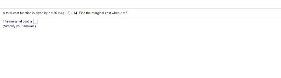 A total-cost function is given by c= 26 In (q + 2) + 14. Find the marginal cost when q = 3.
The marginal cost isO
(Simplify your answer.)
