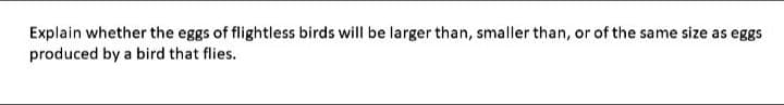 Explain whether the eggs of flightless birds will be larger than, smaller than, or of the same size as eggs
produced by a bird that flies.
