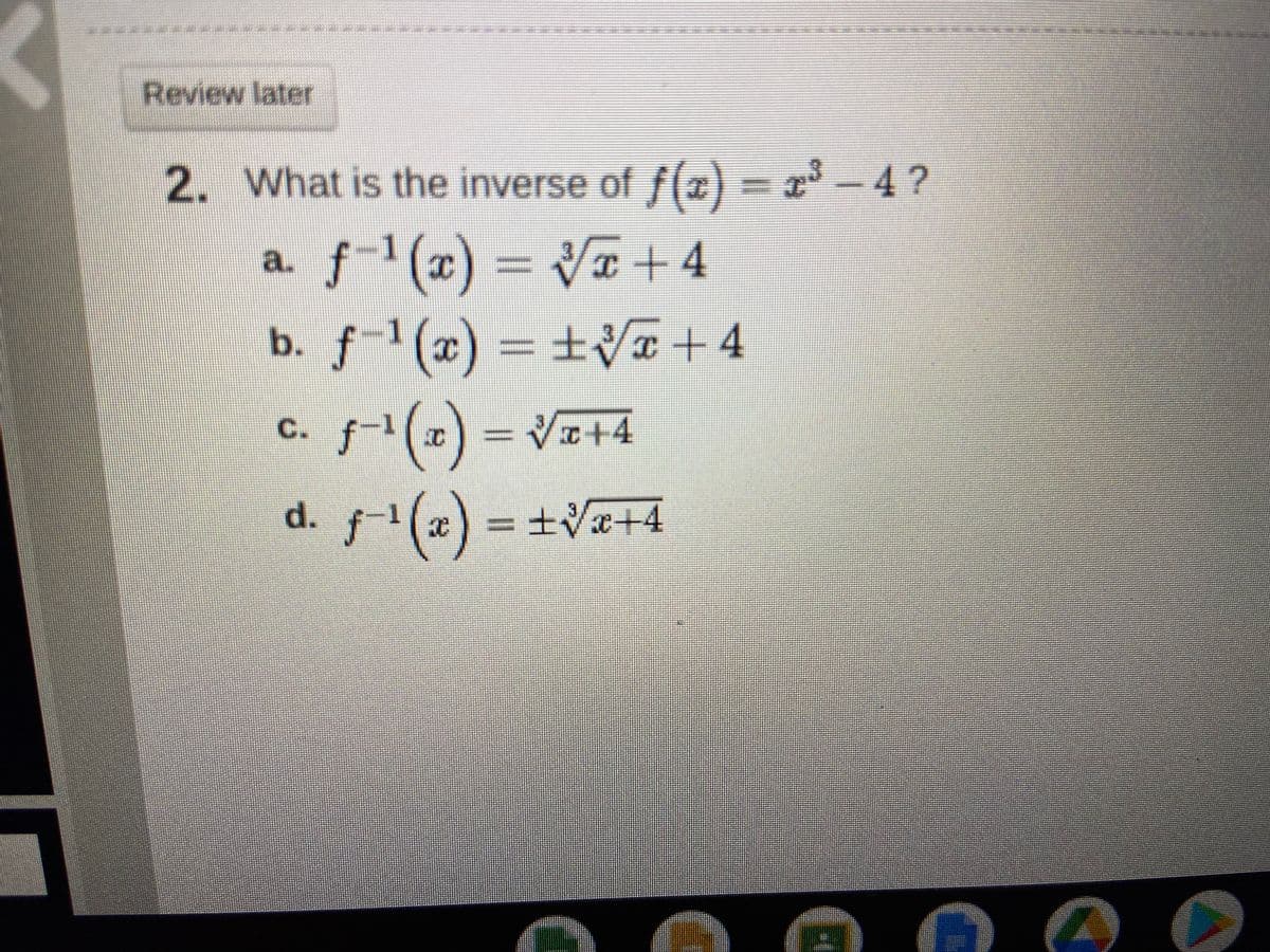 Review later
2. What is the inverse of f(x) = x-4?
a. f-1(x) = V¤ +4
. f-1(x) = ±Va +4
b.
(2) = Vz+4
d. f(2) = +Va+4
C.
