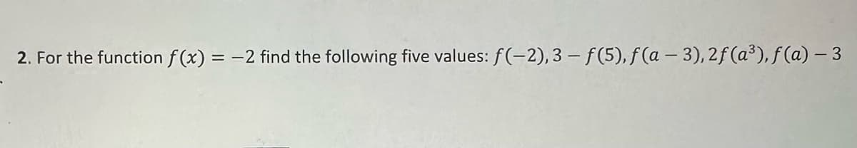 2. For the function f(x) = -2 find the following five values: f(-2), 3-f(5), f(a-3), 2f (a³), f(a) - 3