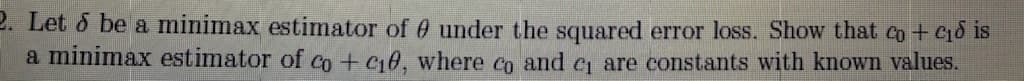 2. Let & be a minimax estimator of 0 under the squared error loss. Show that co +C1d is
a minimax estimator of co+ G0, where co and c are constants with known values.
