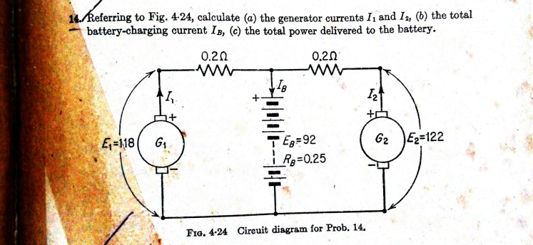 14. Referring to Fig. 4-24, calculate (a) the generator currents I, and I, (b) the total
battery-charging current IB, (c) the total power delivered to the battery.
0.20
0,20
E-118
62 E2=122
TE=92
R3=0.25
Fre. 4-24 Cireuit diagram for Prob. 14.
