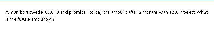 A man borrowed P 80,000 and promised to pay the amount after 8 months with 12% interest. What
is the future amount(P)?
