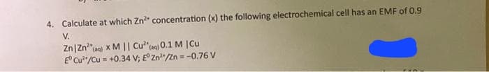 4. Calculate at which Zn²+ concentration (x) the following electrochemical cell has an EMF of 0.9
V.
Zn | Zn (aq) x M || Cu² (aq)0.1 M | Cu
E° Cu/Cu = +0.34 V; E° Zn/Zn= -0.76 V