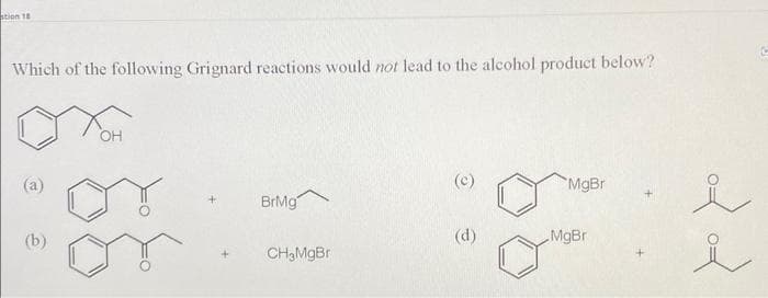 stion 18
Which of the following Grignard reactions would not lead to the alcohol product below?
(b)
OH
BrMg
CH₂MgBr
(c)
(d)
MgBr
MgBr
od od