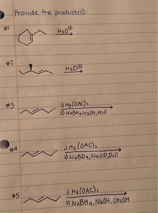 #1
#2
Provide the product(s):
#73
#4
ta
#5
H30
H300
1) Hg (OAC) 2
2) NaBHA N₂OH, H₂O
1) Hg (OAC)₂
2) NaBD4, NauD, D₂O
1) Mg(OAC) ₂
2) NaBH4, NaOH, CH3OH