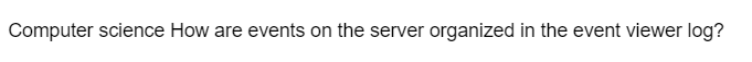 Computer science How are events on the server organized in the event viewer log?