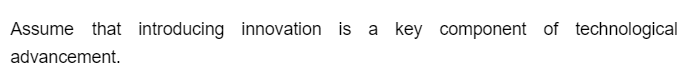 Assume that introducing innovation is a key component of technological
advancement.