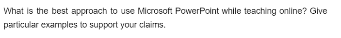 What is the best approach to use Microsoft PowerPoint while teaching online? Give
particular examples to support your claims.