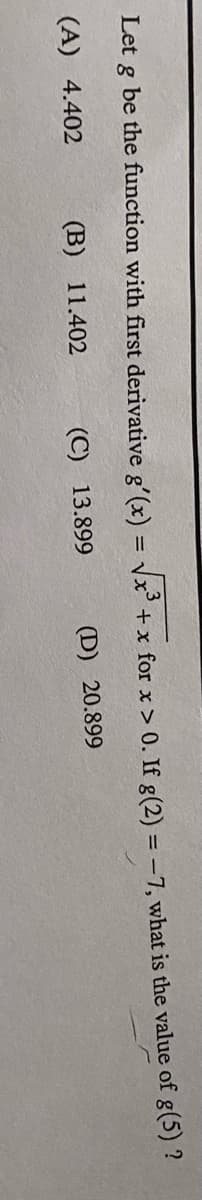 Let
be the function with first deriyative g'(x) = Vx³ +x for x > 0. If g(2) = -7, what is the value of g(5) ?!
3
(A) 4.402
(B) 11.402
(C) 13.899
(D) 20.899
