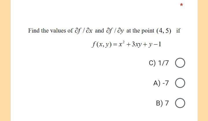 *
Find the values of of /ax and of /ay at the point (4, 5) if
f(x, y) = x² + 3xy + y-1
C) 1/7 O
A) -7
O
B) 7
O