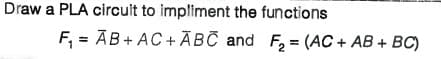 Draw a PLA circuit to impliment the functions
F, = AB+ AC+ĀBC and F = (AC + AB + BC)
