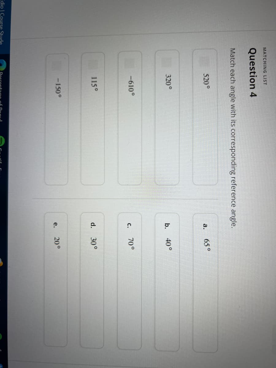 Edio | Course Stude
MATCHING LIST
Question 4
Match each angle with its corresponding reference angle.
520°
a.
320°
-610°
115⁰
-150°
65°
b.
40°
C. 70°
d. 30°
e. 20°