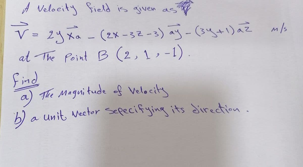 A Velocity Sield is given as
V= 2yxa - (2xーち2-3) -(3yか)定 m6
at The Point B (2, 1 , -1).
find
M/s
a) The Magui tude of Velocity
b) a unit Veetor Sepecifying its direction.
