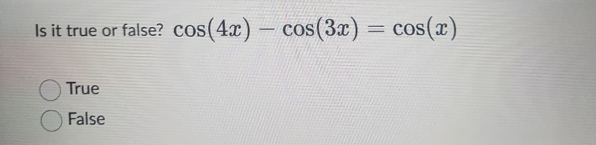 Is it true or false? cos(4x) cos(3x) = cos(x)
True
False